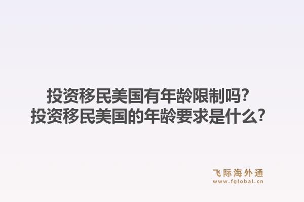 投资移民美国有年龄限制吗?投资移民美国的年龄要求是什么?1.jpg