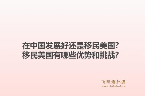 在中国发展好还是移民美国?移民美国有哪些优势和挑战?1.jpg