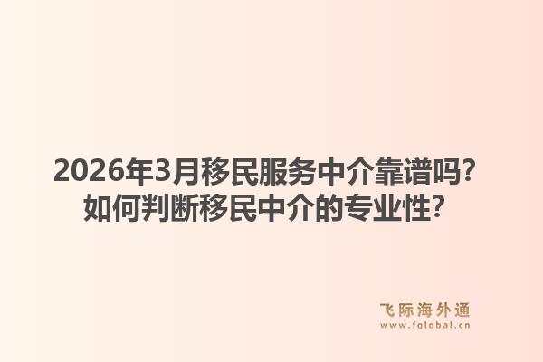 2026年3月移民服务中介靠谱吗？如何判断移民中介的专业性？1.jpg