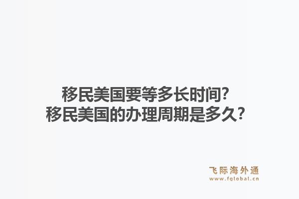 移民美国要等多长时间?移民美国的办理周期是多久?1.jpg