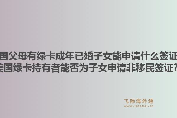 美国父母有绿卡成年已婚子女能申请什么签证？美国绿卡持有者能否为子女申请非移民签证？1.jpg