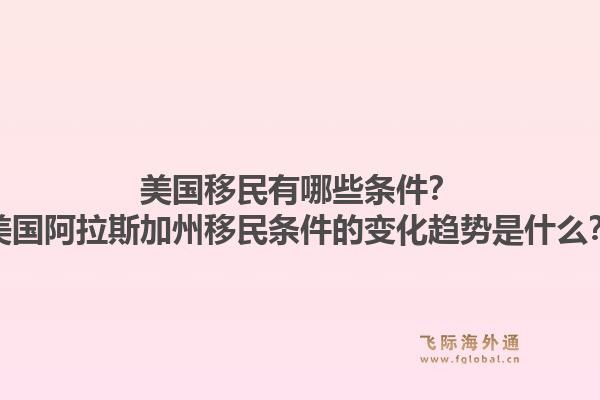 美国移民有哪些条件?美国阿拉斯加州移民条件的变化趋势是什么?1.jpg