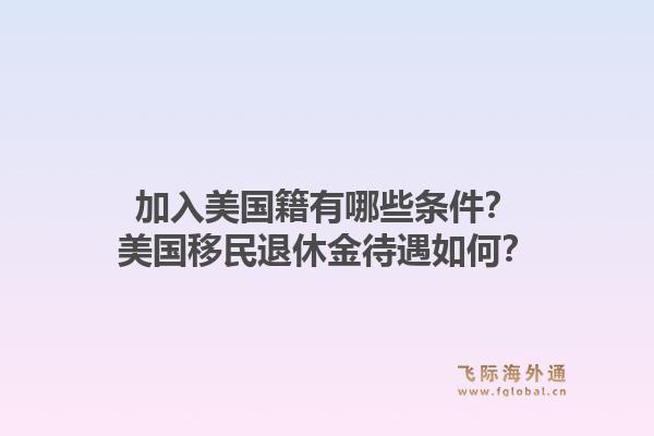 加入美国籍有哪些条件?美国移民退休金待遇如何?1.jpg