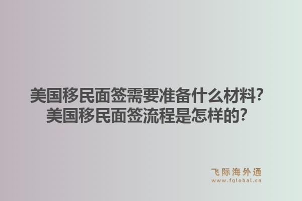 美国移民面签需要准备什么材料?美国移民面签流程是怎样的?1.jpg