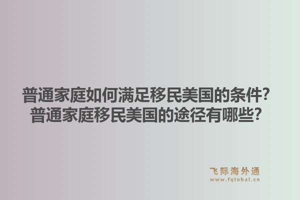 普通家庭如何满足移民美国的条件?普通家庭移民美国的途径有哪些?1.jpg