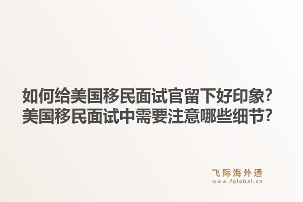 如何给美国移民面试官留下好印象?美国移民面试中需要注意哪些细节?1.jpg