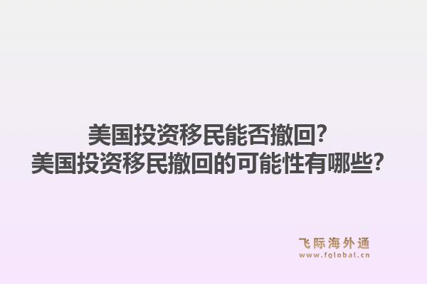 美国投资移民能否撤回？美国投资移民撤回的可能性有哪些？1.jpg
