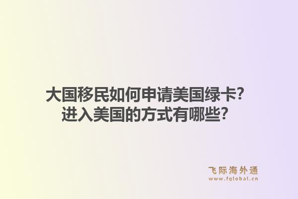 大国移民如何申请美国绿卡？进入美国的方式有哪些？1.jpg