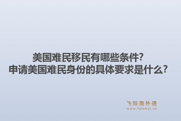 美国难民移民有哪些条件？申请美国难民身份的具体要求是什么？1.jpg