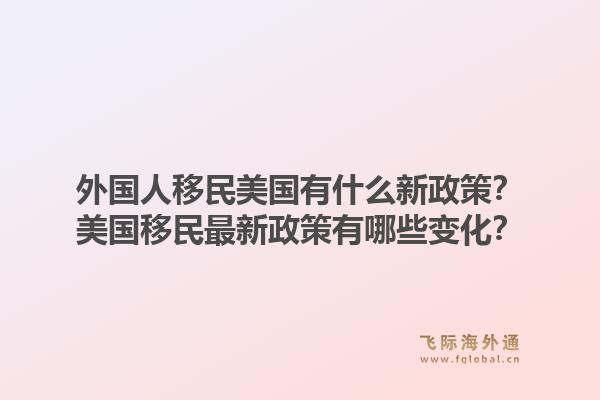 外国人移民美国有什么新政策?美国移民最新政策有哪些变化?1.jpg