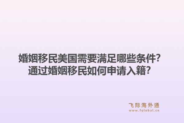 婚姻移民美国需要满足哪些条件？通过婚姻移民如何申请入籍？1.jpg