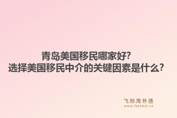 青岛美国移民哪家好?选择美国移民中介的关键因素是什么?1.jpg