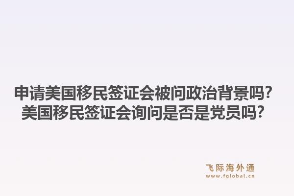 申请美国移民签证会被问政治背景吗？美国移民签证会询问是否是党员吗？1.jpg
