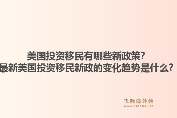 美国投资移民有哪些新政策？最新美国投资移民新政的变化趋势是什么？1.jpg
