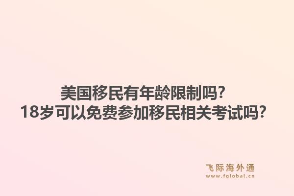 美国移民有年龄限制吗?18岁可以免费参加移民相关考试吗?1.jpg