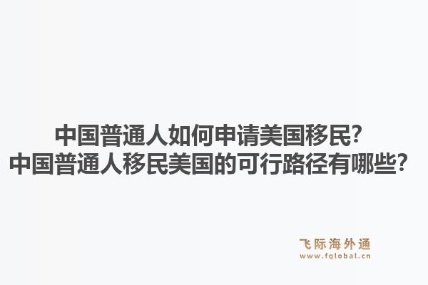 中国普通人如何申请美国移民？中国普通人移民美国的可行路径有哪些？1.jpg