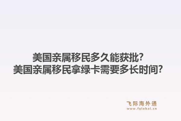 美国亲属移民多久能获批？美国亲属移民拿绿卡需要多长时间？1.jpg