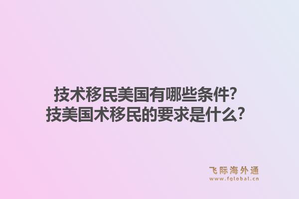 技术移民美国有哪些条件?技美国术移民的要求是什么?1.jpg