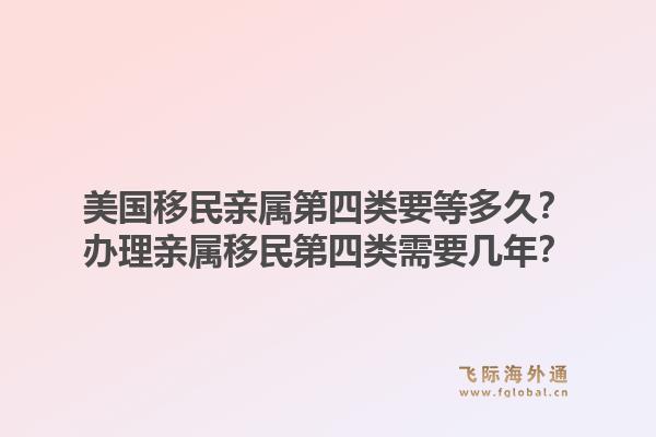 美国移民亲属第四类要等多久？办理亲属移民第四类需要几年？1.jpg