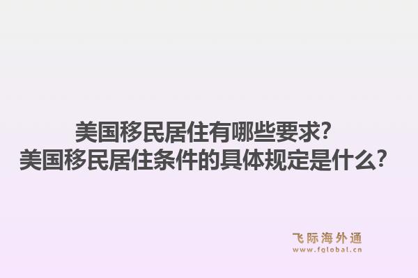美国移民居住有哪些要求？美国移民居住条件的具体规定是什么？