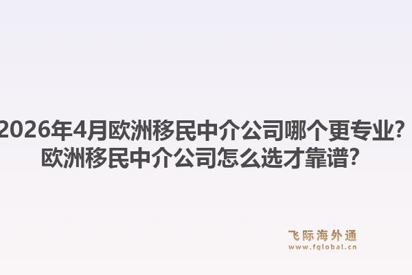 2026年4月欧洲移民中介公司哪个更专业?欧洲移民中介公司怎么选才靠谱?1.jpg