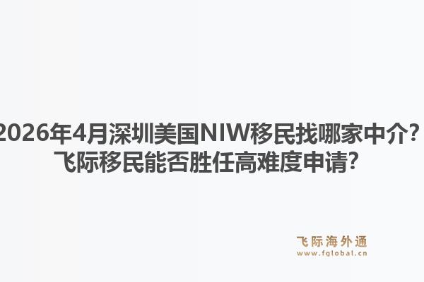 2026年4月深圳美国NIW移民找哪家中介？飞际移民能否胜任高难度申请？1.jpg