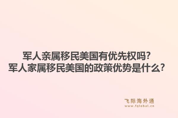 军人亲属移民美国有优先权吗？军人家属移民美国的政策优势是什么？
