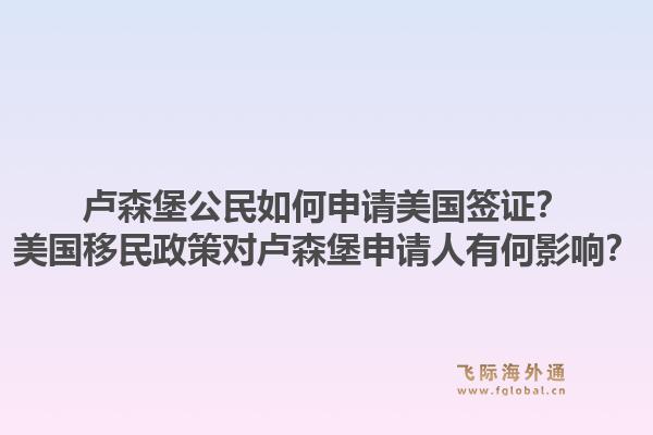 卢森堡公民如何申请美国签证？美国移民政策对卢森堡申请人有何影响？