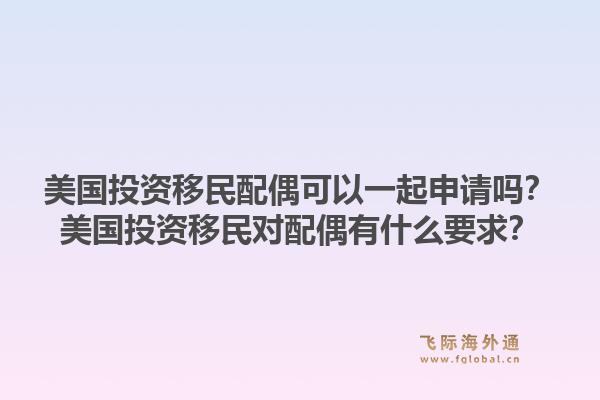 美国投资移民配偶可以一起申请吗？美国投资移民对配偶有什么要求？1.jpg