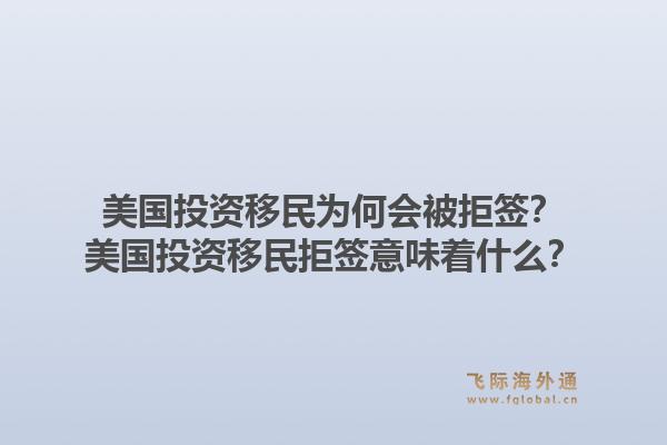 美国投资移民为何会被拒签？美国投资移民拒签意味着什么？1.jpg