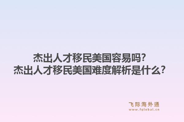 杰出人才移民美国容易吗？杰出人才移民美国难度解析是什么？1.jpg