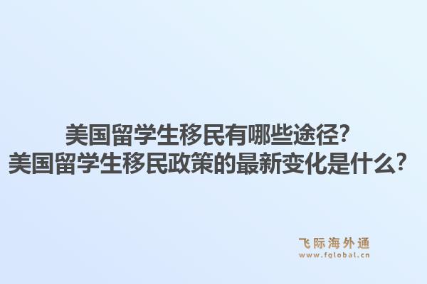 美国留学生移民有哪些途径？美国留学生移民政策的最新变化是什么？1.jpg