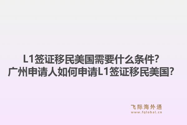 L1签证移民美国需要什么条件？广州申请人如何申请L1签证移民美国？1.jpg