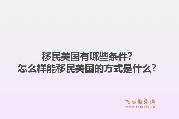 移民美国有哪些条件？怎么样能移民美国的方式是什么？1.jpg