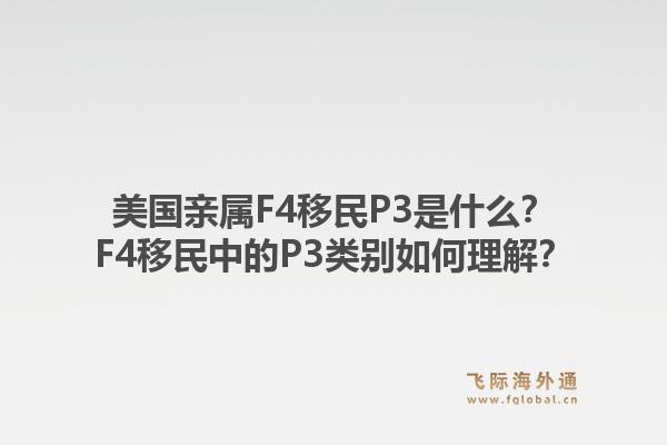 美国亲属F4移民P3是什么？F4移民中的P3类别如何理解？1.jpg