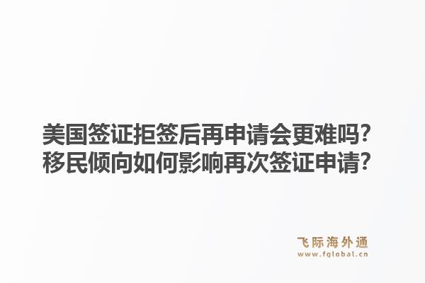 美国签证拒签后再申请会更难吗？移民倾向如何影响再次签证申请？1.jpg