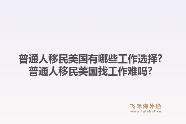 普通人移民美国有哪些工作选择？普通人移民美国找工作难吗？1.jpg