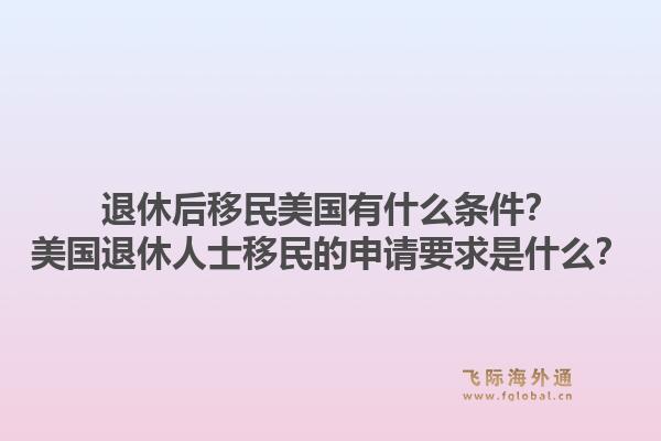 退休后移民美国有什么条件？美国退休人士移民的申请要求是什么？1.jpg