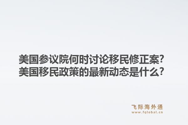 美国参议院何时讨论移民修正案？美国移民政策的最新动态是什么？1.jpg
