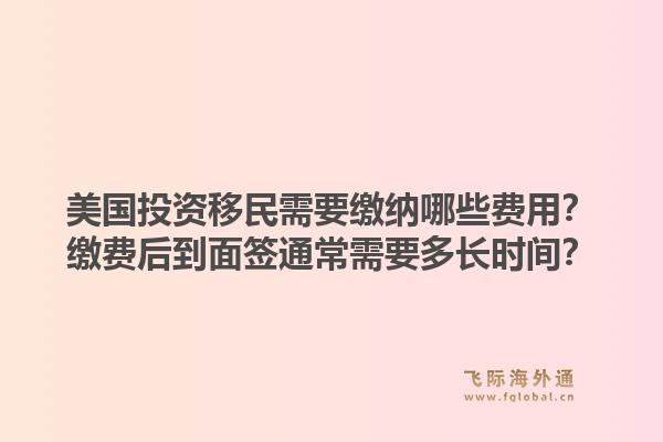 美国投资移民需要缴纳哪些费用？缴费后到面签通常需要多长时间？1.jpg