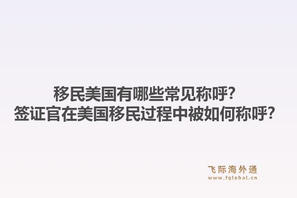 移民美国有哪些常见称呼？签证官在美国移民过程中被如何称呼？1.jpg