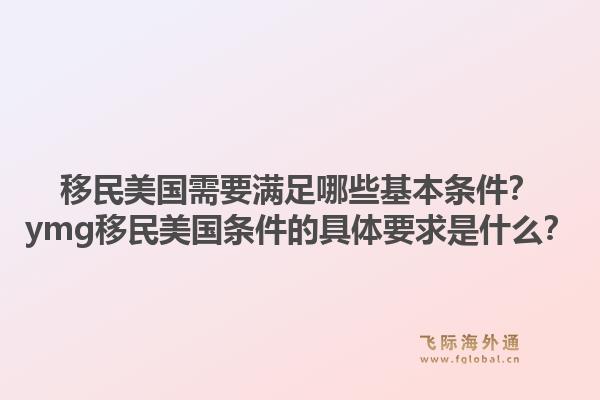 移民美国需要满足哪些基本条件？ymg移民美国条件的具体要求是什么？1.jpg