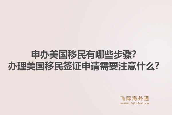 申办美国移民有哪些步骤？办理美国移民签证申请需要注意什么？1.jpg