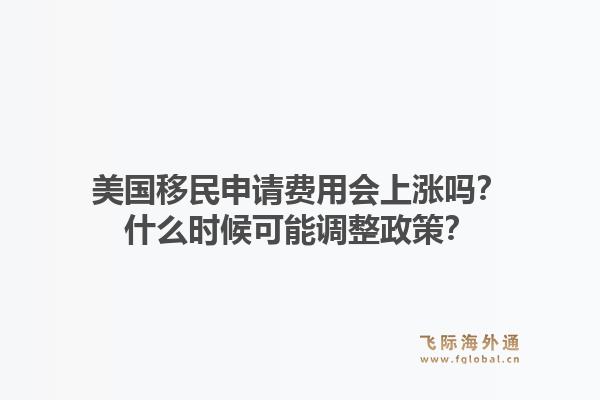 美国移民申请费用会上涨吗？什么时候可能调整政策？1.jpg