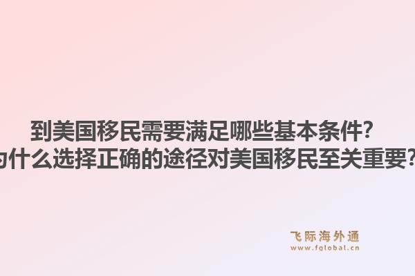 到美国移民需要满足哪些基本条件？为什么选择正确的途径对美国移民至关重要？1.jpg