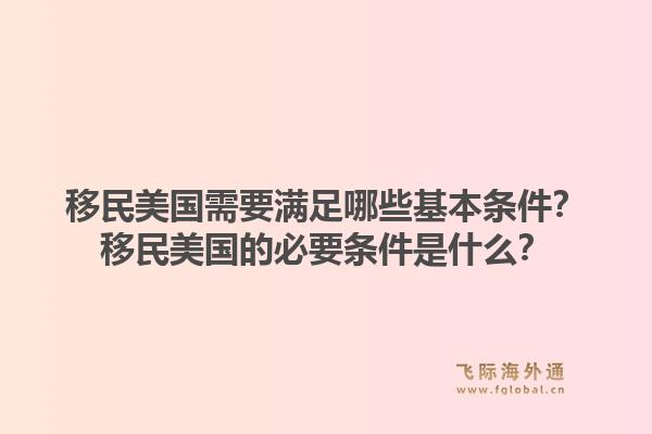 移民美国需要满足哪些基本条件？移民美国的必要条件是什么？1.jpg