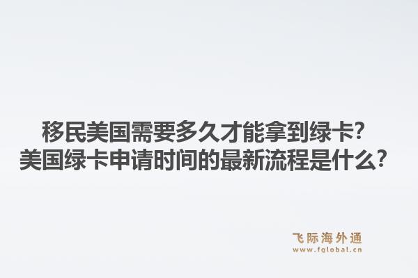 移民美国需要多久才能拿到绿卡？美国绿卡申请时间的最新流程是什么？1.jpg