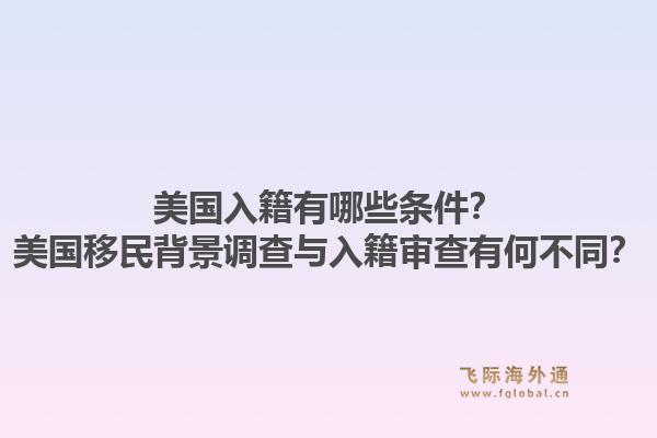 美国入籍有哪些条件？美国移民背景调查与入籍审查有何不同？1.jpg