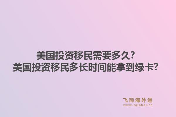 美国投资移民需要多久？美国投资移民多长时间能拿到绿卡？1.jpg