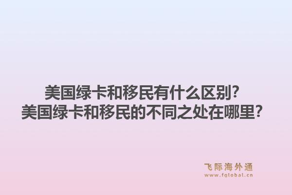 美国绿卡和移民有什么区别？美国绿卡和移民的不同之处在哪里？1.jpg